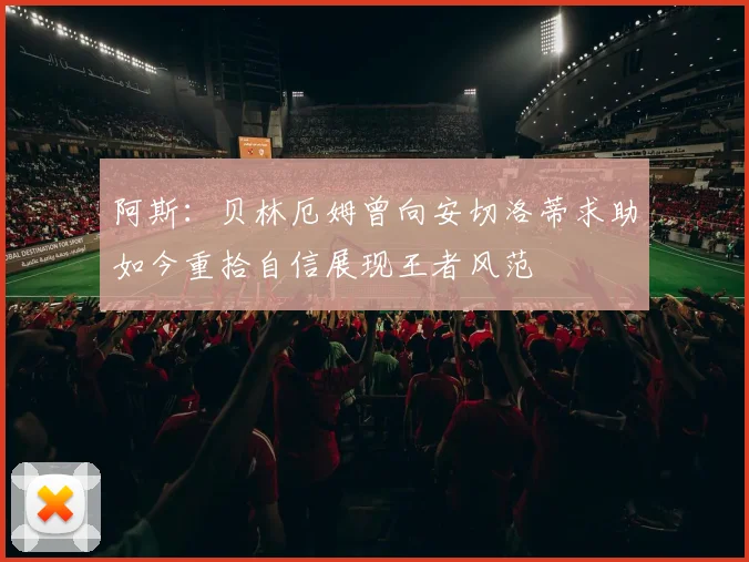 阿斯：贝林厄姆曾向安切洛蒂求助如今重拾自信展现王者风范