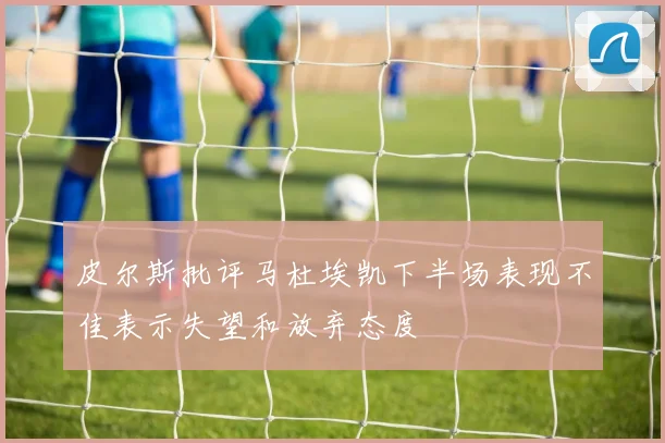皮尔斯批评马杜埃凯下半场表现不佳表示失望和放弃态度