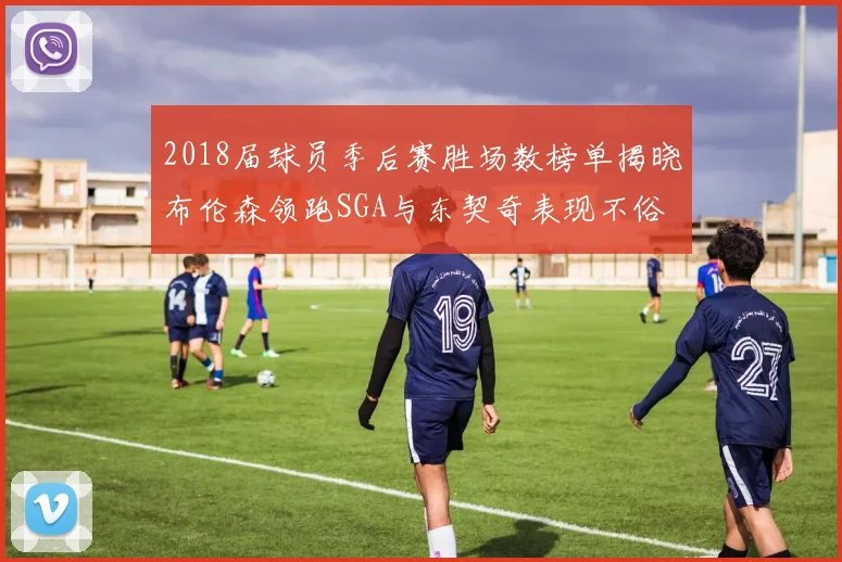 2018届球员季后赛胜场数榜单揭晓布伦森领跑SGA与东契奇表现不俗