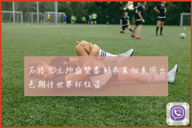 苏格兰主帅盛赞泰勒弗莱彻表现出色期待世界杯征召