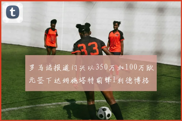罗马诺报道门兴以350万加100万欧元签下达姆施塔特前锋I利德博格