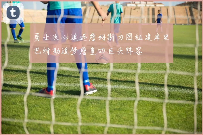 勇士决心追逐詹姆斯力图组建库里巴特勒追梦詹皇四巨头阵容