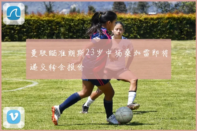 曼联瞄准朗斯23岁中场桑加雷即将递交转会报价