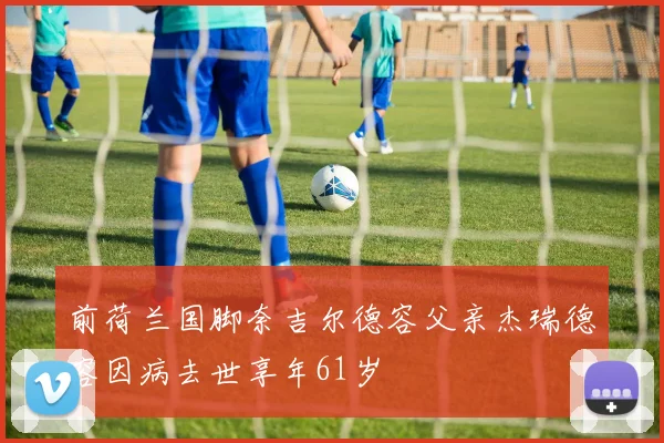 前荷兰国脚奈吉尔德容父亲杰瑞德容因病去世享年61岁