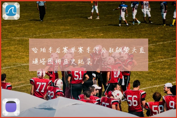 哈珀季后赛单赛季得分狂飙势头直逼塔图姆历史纪录