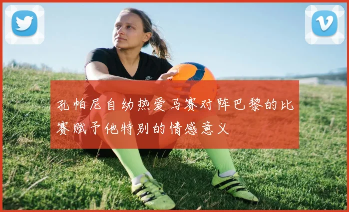 孔帕尼自幼热爱马赛对阵巴黎的比赛赋予他特别的情感意义