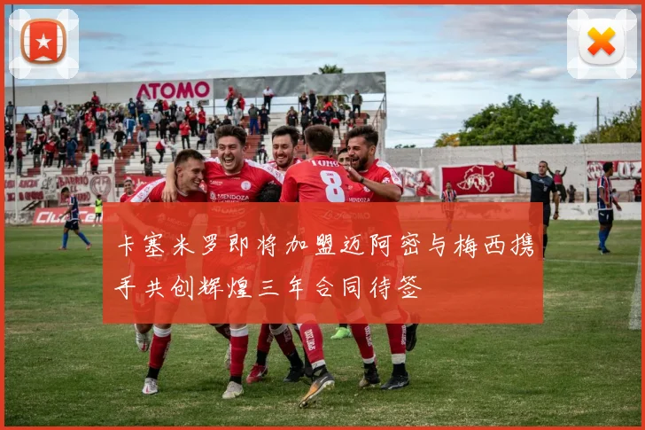 卡塞米罗即将加盟迈阿密与梅西携手共创辉煌三年合同待签