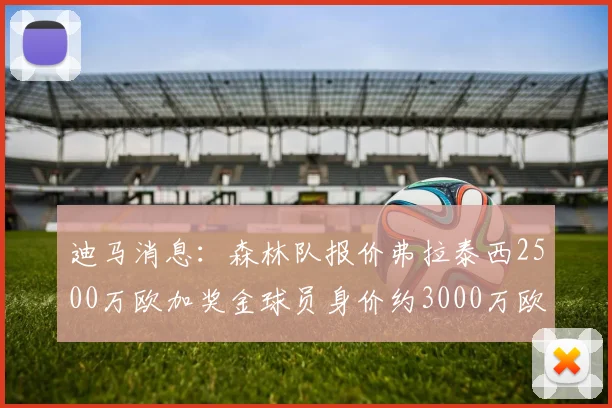 迪马消息：森林队报价弗拉泰西2500万欧加奖金球员身价约3000万欧