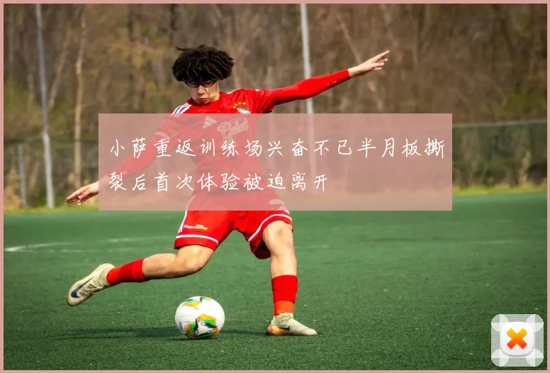 小萨重返训练场兴奋不已半月板撕裂后首次体验被迫离开