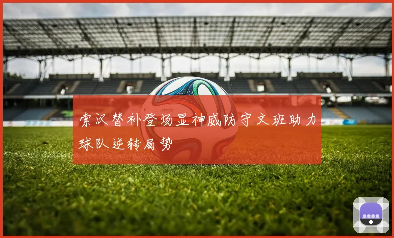 索汉替补登场显神威防守文班助力球队逆转局势