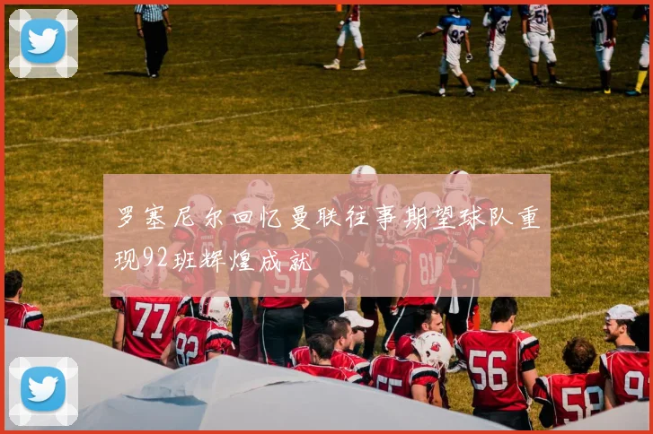 罗塞尼尔回忆曼联往事期望球队重现92班辉煌成就