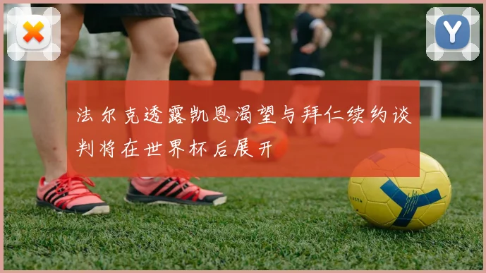 法尔克透露凯恩渴望与拜仁续约谈判将在世界杯后展开