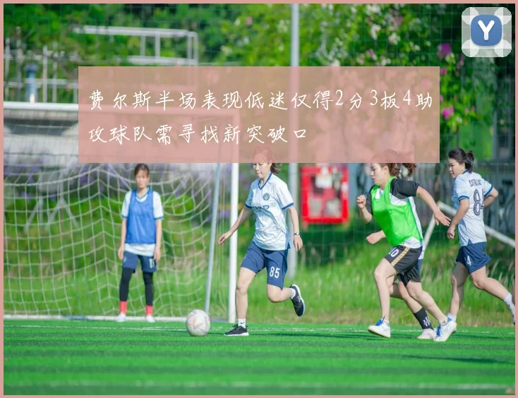 费尔斯半场表现低迷仅得2分3板4助攻球队需寻找新突破口