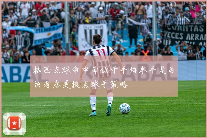 梅西点球命中率低于平均水平是否该考虑更换点球手策略