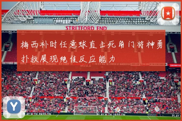 梅西补时任意球直击死角门将神勇扑救展现绝佳反应能力