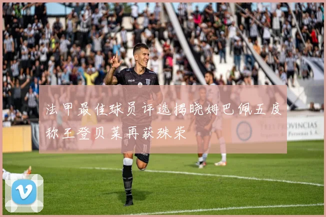法甲最佳球员评选揭晓姆巴佩五度称王登贝莱再获殊荣
