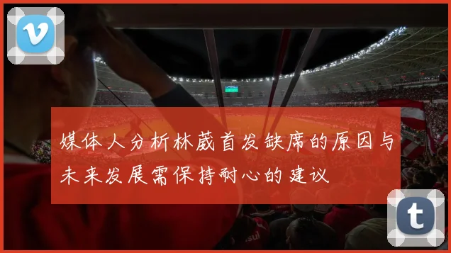 媒体人分析林葳首发缺席的原因与未来发展需保持耐心的建议