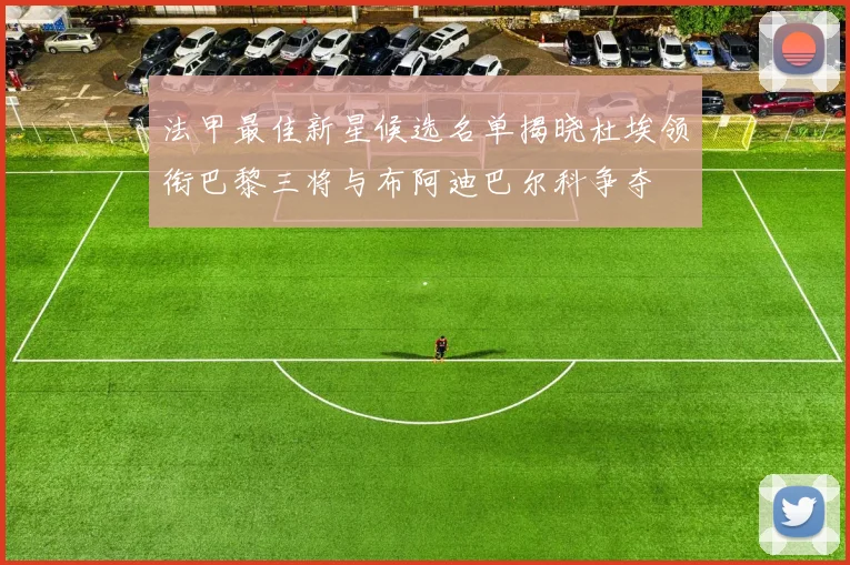 法甲最佳新星候选名单揭晓杜埃领衔巴黎三将与布阿迪巴尔科争夺