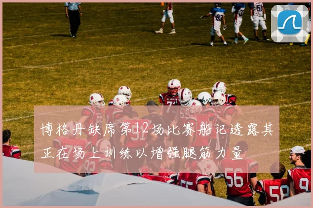 博格丹缺席第12场比赛船记透露其正在场上训练以增强腿筋力量