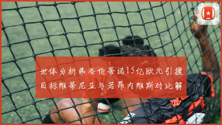 世体分析弗洛伦蒂诺15亿欧元引援目标维蒂尼亚与若昂内维斯对比解析