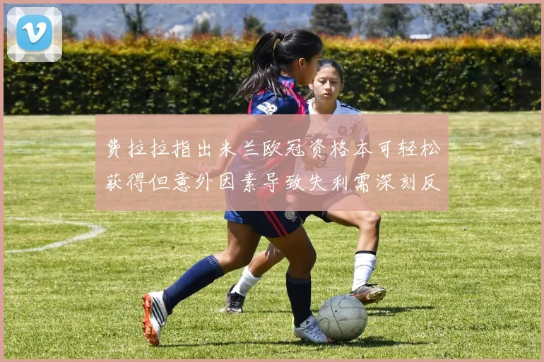 费拉拉指出米兰欧冠资格本可轻松获得但意外因素导致失利需深刻反思