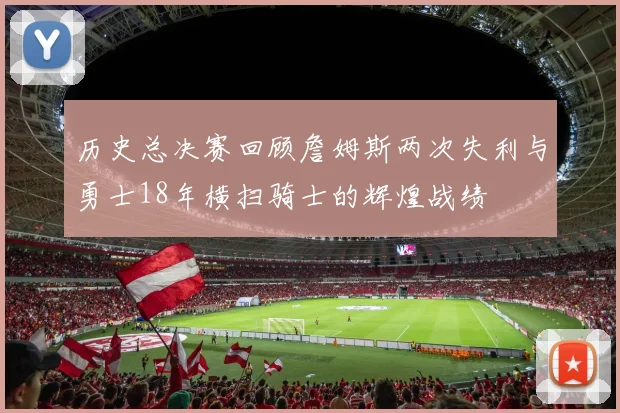 历史总决赛回顾詹姆斯两次失利与勇士18年横扫骑士的辉煌战绩