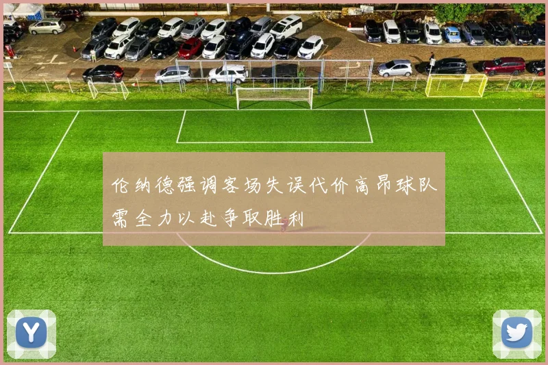 伦纳德强调客场失误代价高昂球队需全力以赴争取胜利