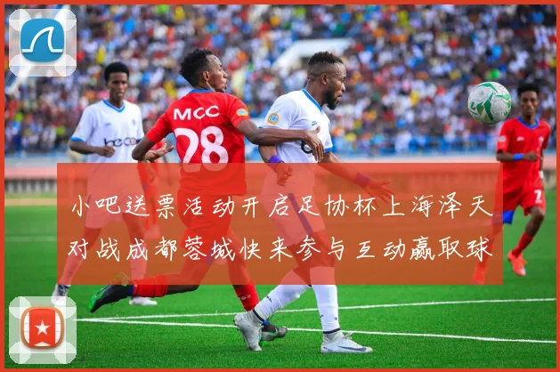 小吧送票活动开启足协杯上海泽天对战成都蓉城快来参与互动赢取球票