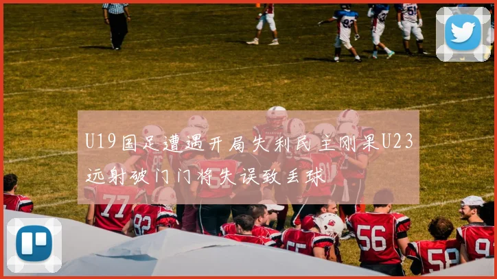 U19国足遭遇开局失利民主刚果U23远射破门门将失误致丢球